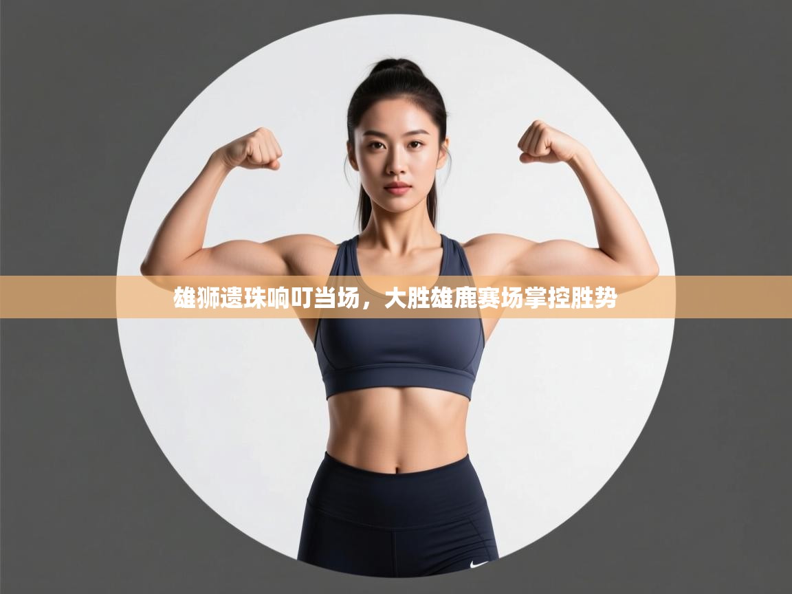 雄狮遗珠响叮当场，大胜雄鹿赛场掌控胜势  第1张