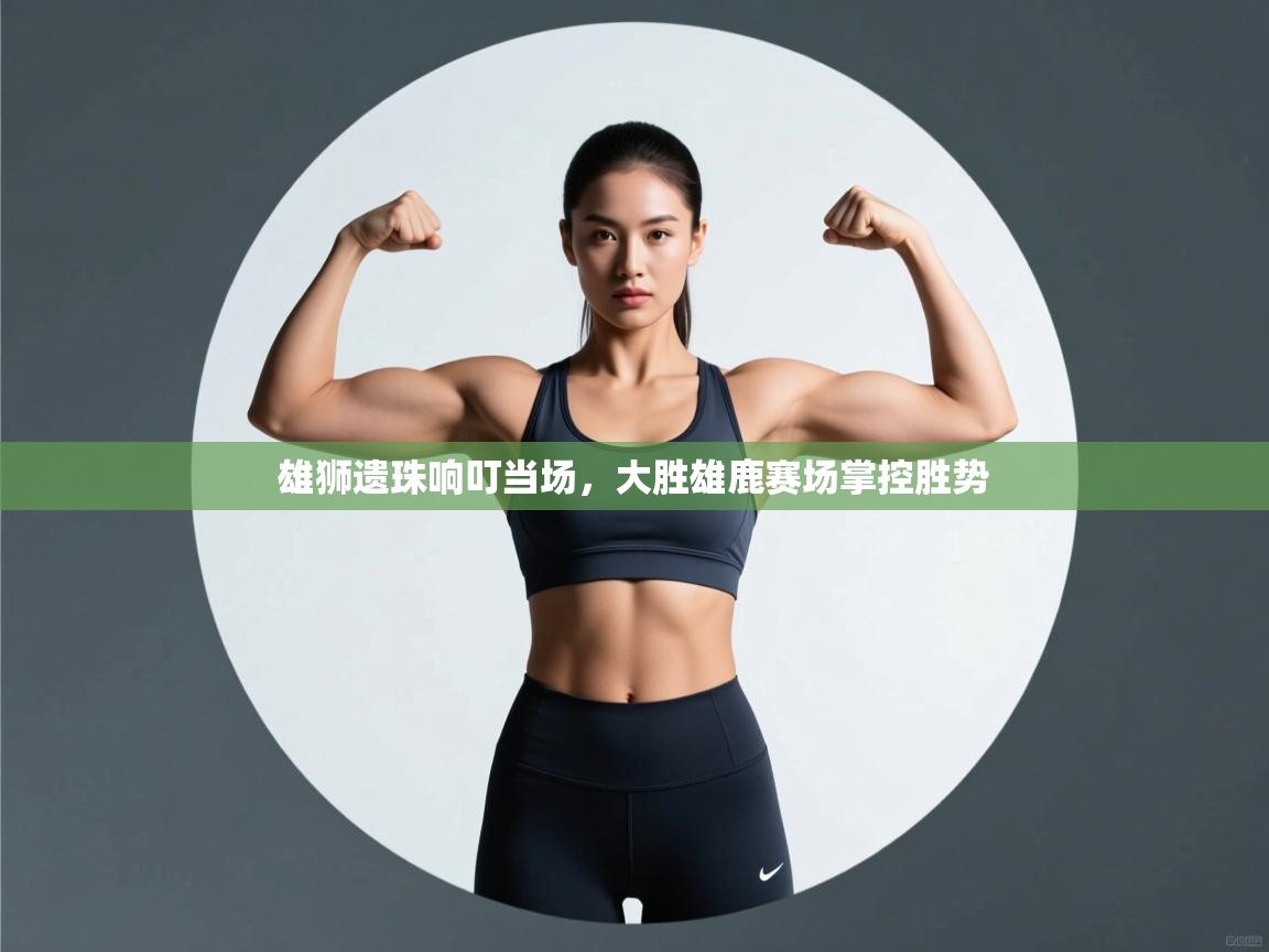 雄狮遗珠响叮当场，大胜雄鹿赛场掌控胜势  第2张