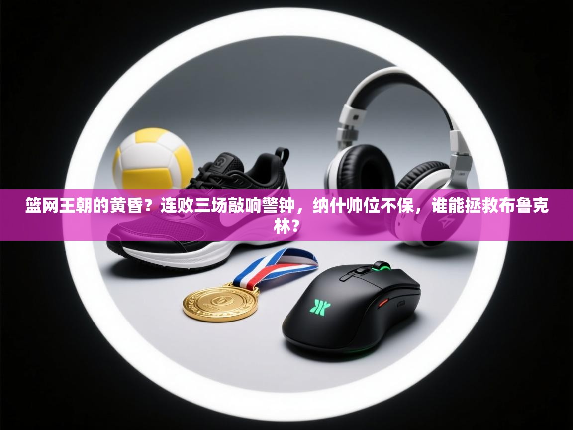 篮网王朝的黄昏？连败三场敲响警钟，纳什帅位不保，谁能拯救布鲁克林？