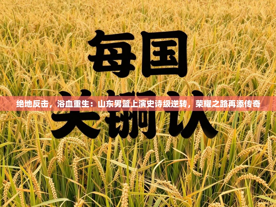 绝地反击，浴血重生：山东男篮上演史诗级逆转，荣耀之路再添传奇