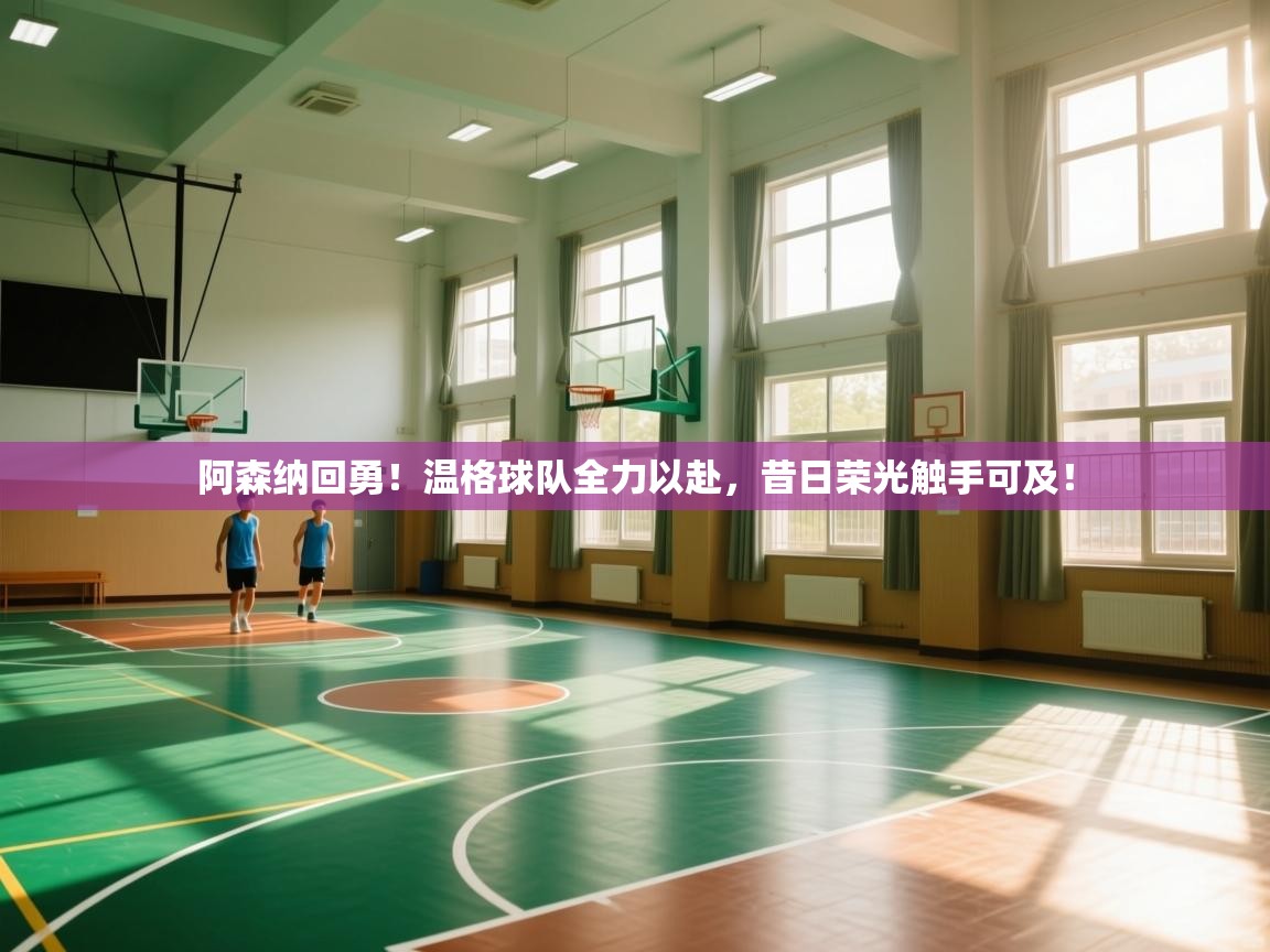 阿森纳回勇！温格球队全力以赴，昔日荣光触手可及！