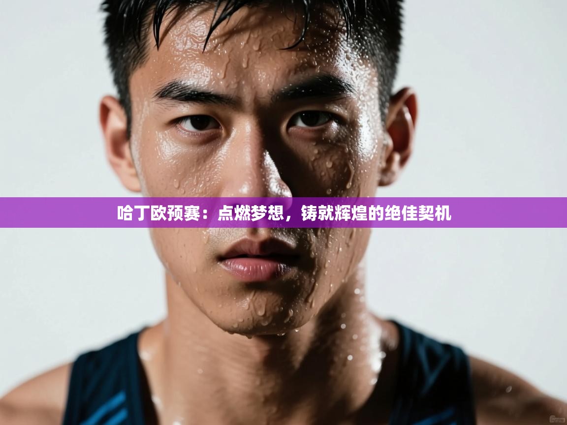 哈丁欧预赛：点燃梦想，铸就辉煌的绝佳契机  第1张