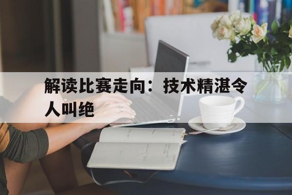 开云体育中国官网-解读比赛走向：技术精湛令人叫绝的简单介绍